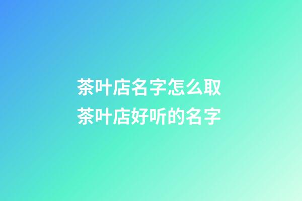 茶叶店名字怎么取 茶叶店好听的名字-第1张-店铺起名-玄机派